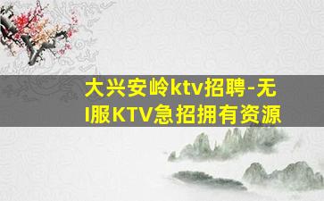 大兴安岭ktv招聘-无I服KTV急招拥有资源